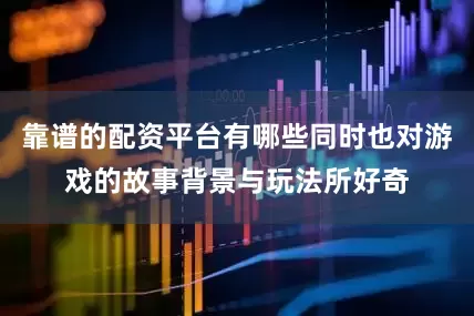 靠谱的配资平台有哪些同时也对游戏的故事背景与玩法所好奇