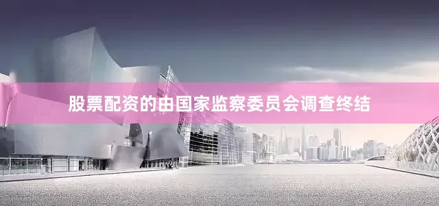 股票配资的由国家监察委员会调查终结