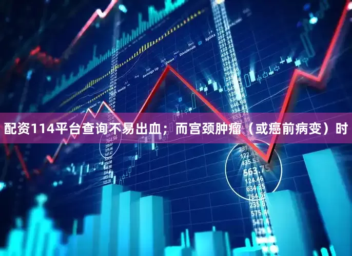 配资114平台查询不易出血；而宫颈肿瘤（或癌前病变）时