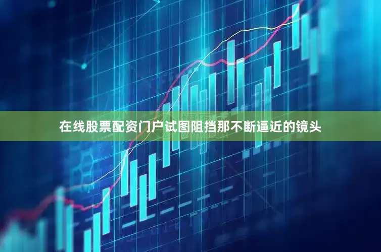 在线股票配资门户试图阻挡那不断逼近的镜头