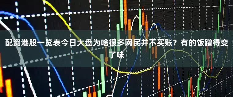配资港股一览表今日大盘为啥很多网民并不买账？有的饭蹭得变了味