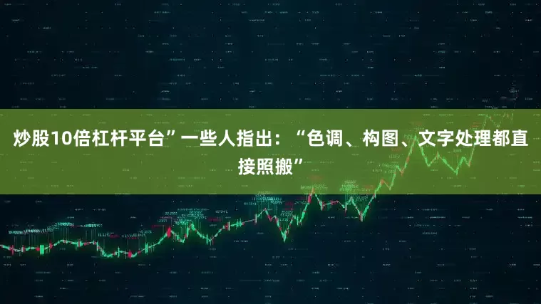 炒股10倍杠杆平台”一些人指出：“色调、构图、文字处理都直接照搬”