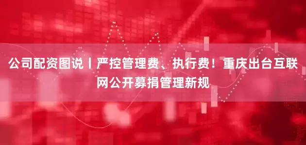 公司配资图说丨严控管理费、执行费！重庆出台互联网公开募捐管理新规