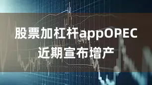 股票加杠杆appOPEC近期宣布增产