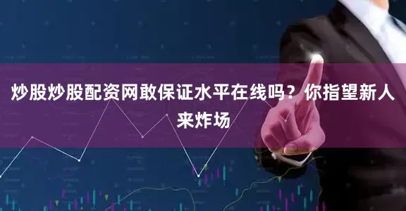 炒股炒股配资网敢保证水平在线吗？你指望新人来炸场