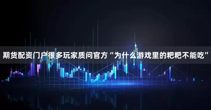 期货配资门户很多玩家质问官方“为什么游戏里的粑粑不能吃”