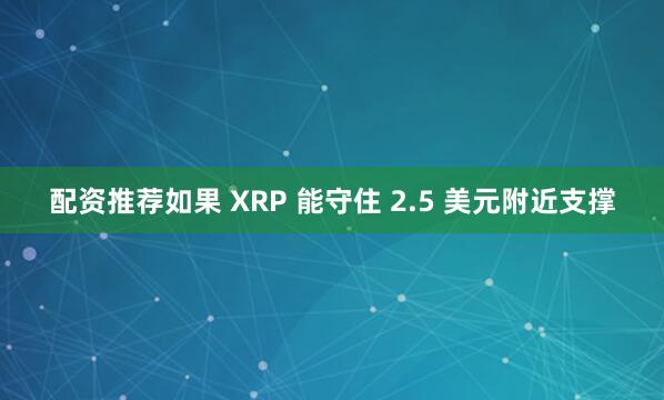 配资推荐如果 XRP 能守住 2.5 美元附近支撑