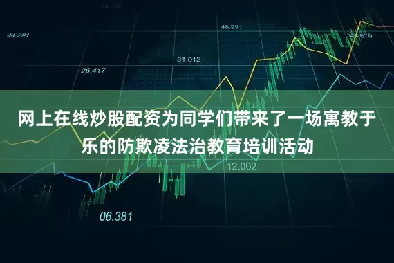 网上在线炒股配资为同学们带来了一场寓教于乐的防欺凌法治教育培训活动